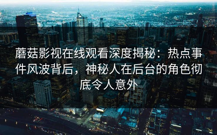 蘑菇影视在线观看深度揭秘：热点事件风波背后，神秘人在后台的角色彻底令人意外