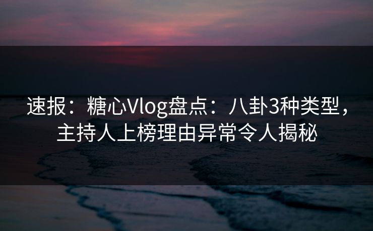 速报：糖心Vlog盘点：八卦3种类型，主持人上榜理由异常令人揭秘