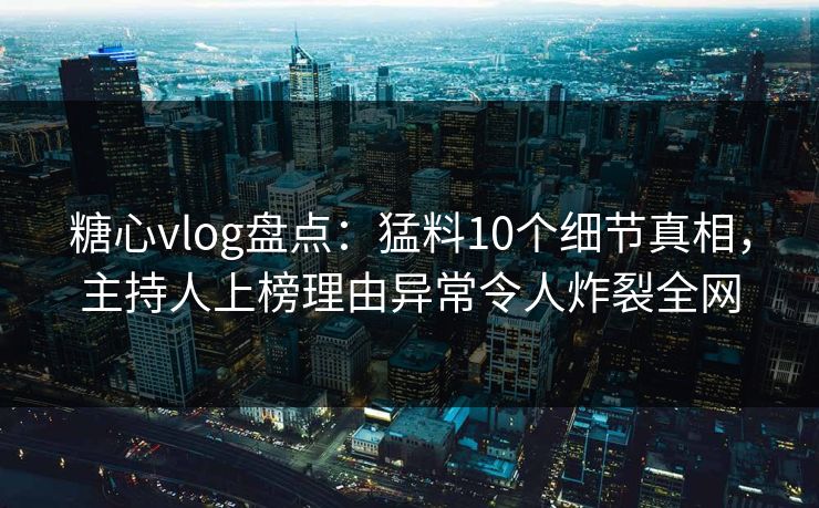 糖心vlog盘点：猛料10个细节真相，主持人上榜理由异常令人炸裂全网