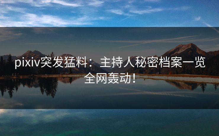 pixiv突发猛料：主持人秘密档案一览全网轰动！