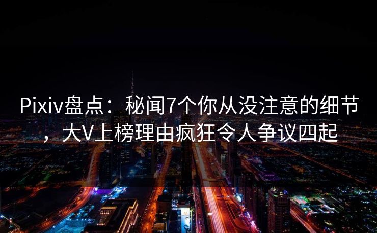 Pixiv盘点：秘闻7个你从没注意的细节，大V上榜理由疯狂令人争议四起