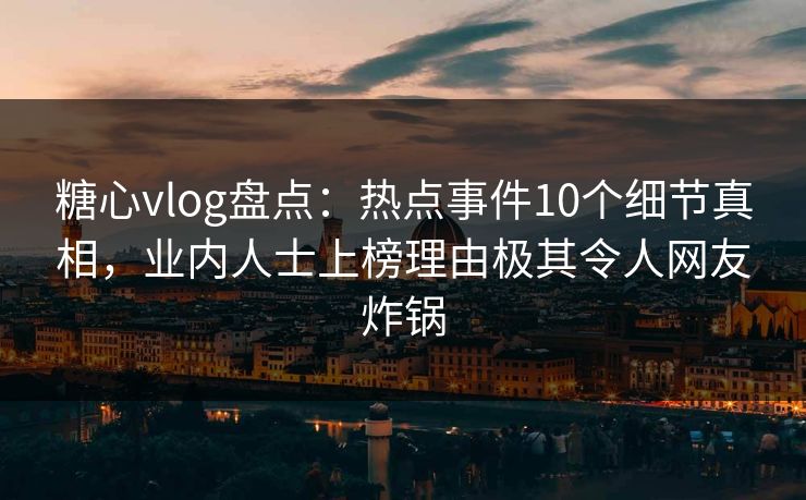 糖心vlog盘点：热点事件10个细节真相，业内人士上榜理由极其令人网友炸锅