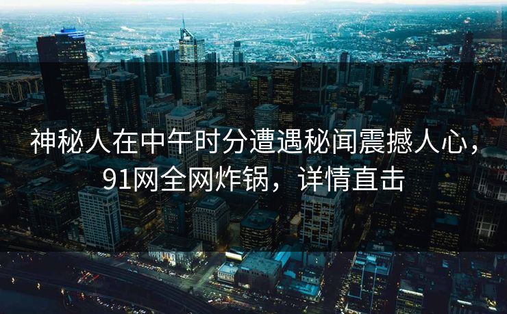 神秘人在中午时分遭遇秘闻震撼人心，91网全网炸锅，详情直击
