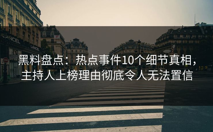黑料盘点：热点事件10个细节真相，主持人上榜理由彻底令人无法置信