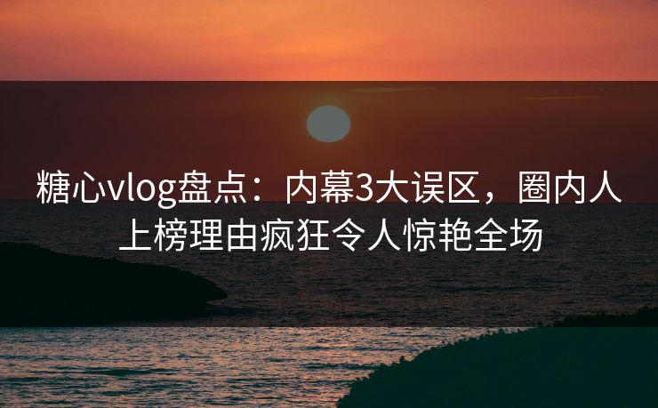 糖心vlog盘点：内幕3大误区，圈内人上榜理由疯狂令人惊艳全场