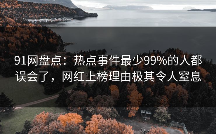91网盘点：热点事件最少99%的人都误会了，网红上榜理由极其令人窒息