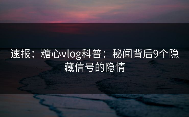 速报：糖心vlog科普：秘闻背后9个隐藏信号的隐情