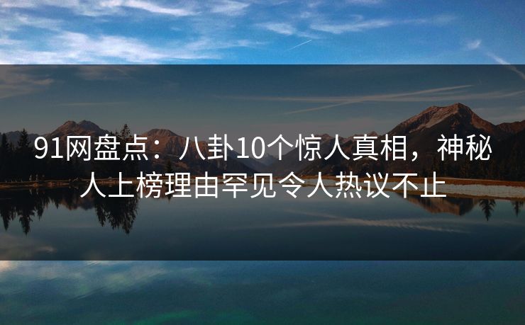 91网盘点：八卦10个惊人真相，神秘人上榜理由罕见令人热议不止