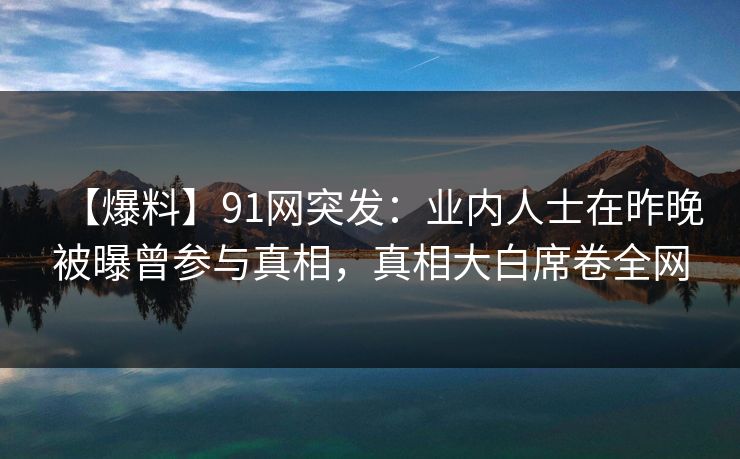 【爆料】91网突发:业内人士在昨晚被曝曾参与真相,真相大白席卷全网 【爆料】91网突发:业内人士在昨晚被曝曾参与真相,真相大白席卷全网