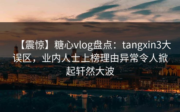 【震惊】糖心vlog盘点：tangxin3大误区，业内人士上榜理由异常令人掀起轩然大波