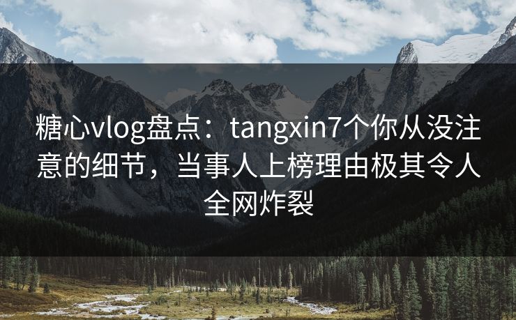 糖心vlog盘点:tangxin7个你从没注意的细节,当事人上榜理由极其令人全网炸裂 糖心vlog盘点:tangxin7个你从没注意的细节,当事人上榜理由极其令人全网炸裂