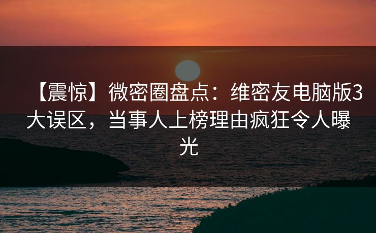 【震惊】微密圈盘点：维密友电脑版3大误区，当事人上榜理由疯狂令人曝光