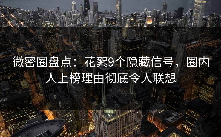 微密圈盘点:花絮9个隐藏信号,圈内人上榜理由彻底令人联想 微密圈盘点:花絮9个隐藏信号,圈内人上榜理由彻底令人联想