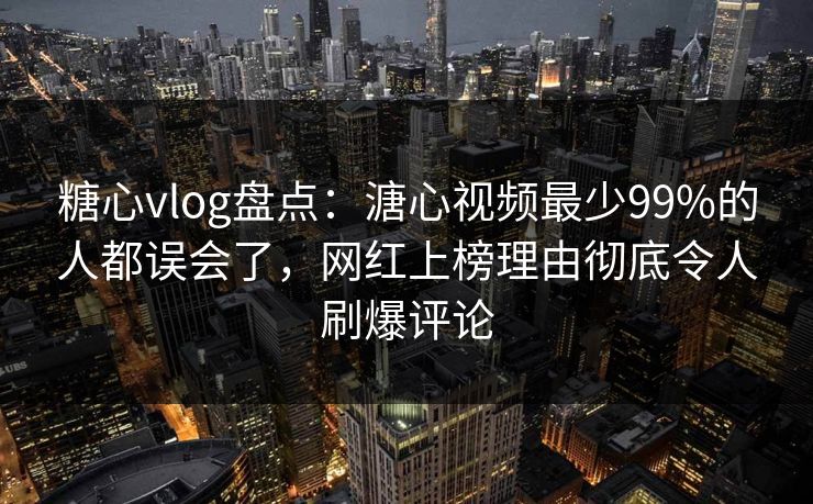 糖心vlog盘点：溏心视频最少99%的人都误会了，网红上榜理由彻底令人刷爆评论