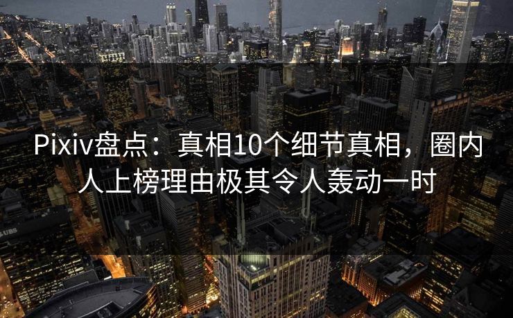 Pixiv盘点：真相10个细节真相，圈内人上榜理由极其令人轰动一时