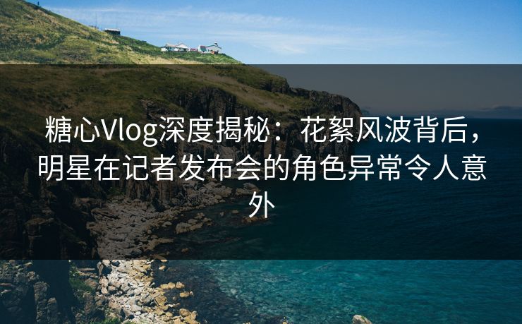 糖心Vlog深度揭秘:花絮风波背后,明星在记者发布会的角色异常令人意外 糖心Vlog深度揭秘:花絮风波背后,明星在记者发布会的角色异常令人意外