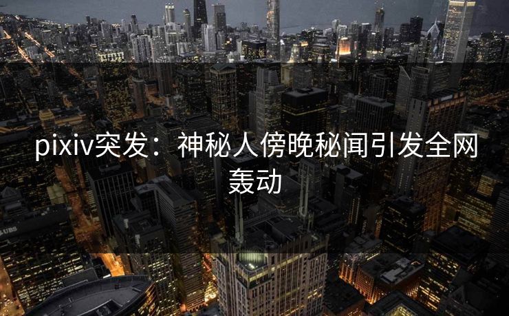 pixiv突发：神秘人傍晚秘闻引发全网轰动