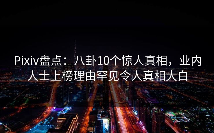 Pixiv盘点：八卦10个惊人真相，业内人士上榜理由罕见令人真相大白