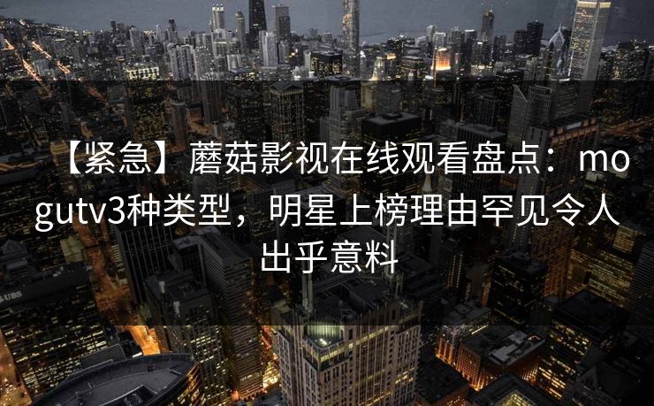 【紧急】蘑菇影视在线观看盘点：mogutv3种类型，明星上榜理由罕见令人出乎意料