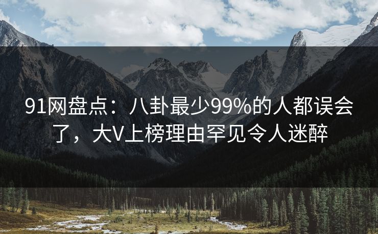 91网盘点：八卦最少99%的人都误会了，大V上榜理由罕见令人迷醉
