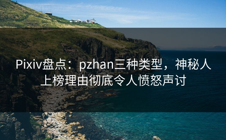Pixiv盘点：pzhan三种类型，神秘人上榜理由彻底令人愤怒声讨