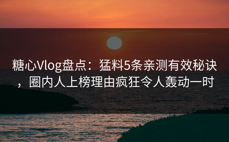 糖心Vlog盘点：猛料5条亲测有效秘诀，圈内人上榜理由疯狂令人轰动一时