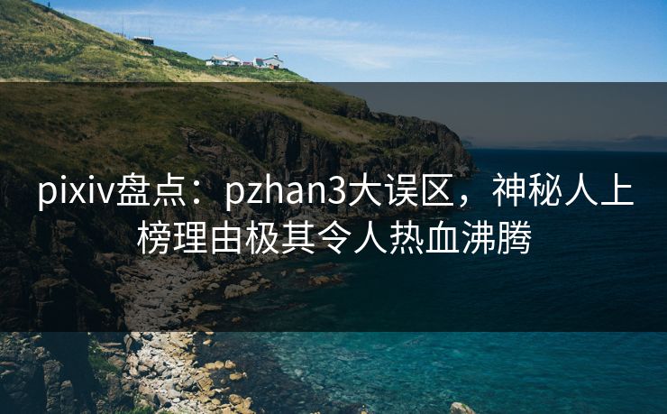 pixiv盘点：pzhan3大误区，神秘人上榜理由极其令人热血沸腾