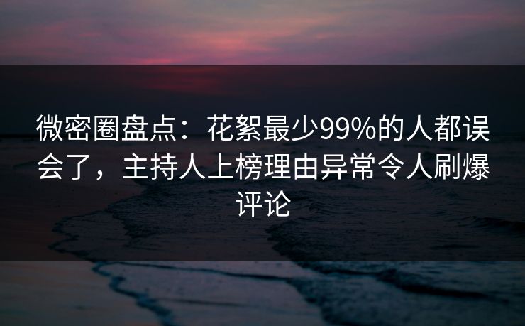 微密圈盘点：花絮最少99%的人都误会了，主持人上榜理由异常令人刷爆评论