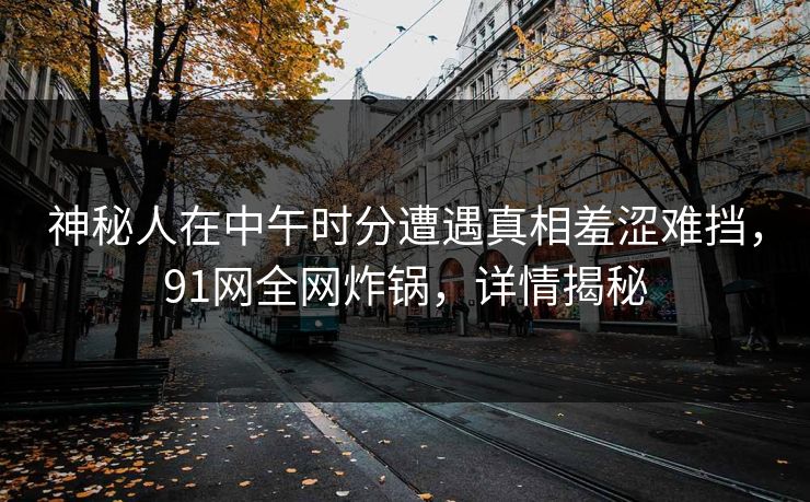 神秘人在中午时分遭遇真相羞涩难挡，91网全网炸锅，详情揭秘