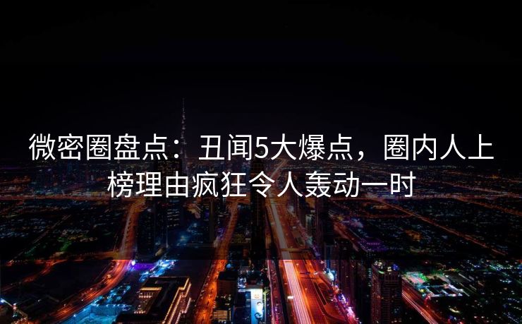 微密圈盘点：丑闻5大爆点，圈内人上榜理由疯狂令人轰动一时