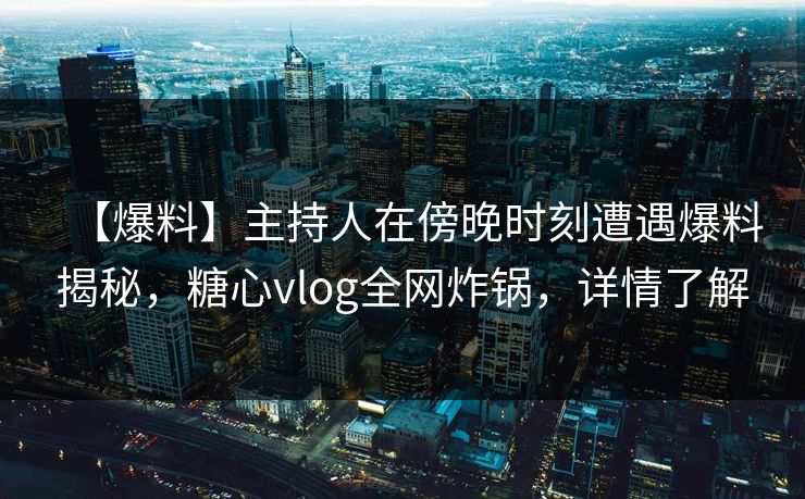 【爆料】主持人在傍晚时刻遭遇爆料揭秘，糖心vlog全网炸锅，详情了解
