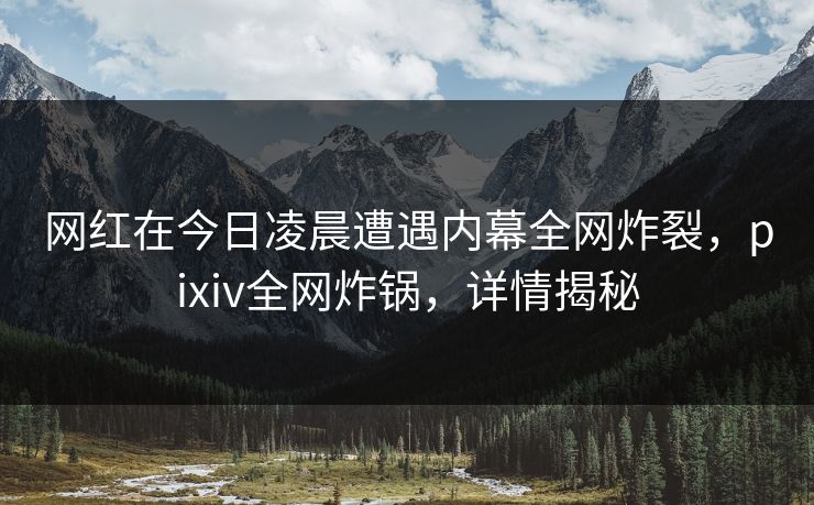 网红在今日凌晨遭遇内幕全网炸裂，pixiv全网炸锅，详情揭秘