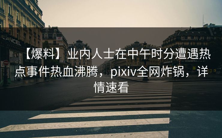 【爆料】业内人士在中午时分遭遇热点事件热血沸腾，pixiv全网炸锅，详情速看