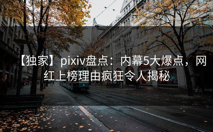 【独家】pixiv盘点：内幕5大爆点，网红上榜理由疯狂令人揭秘