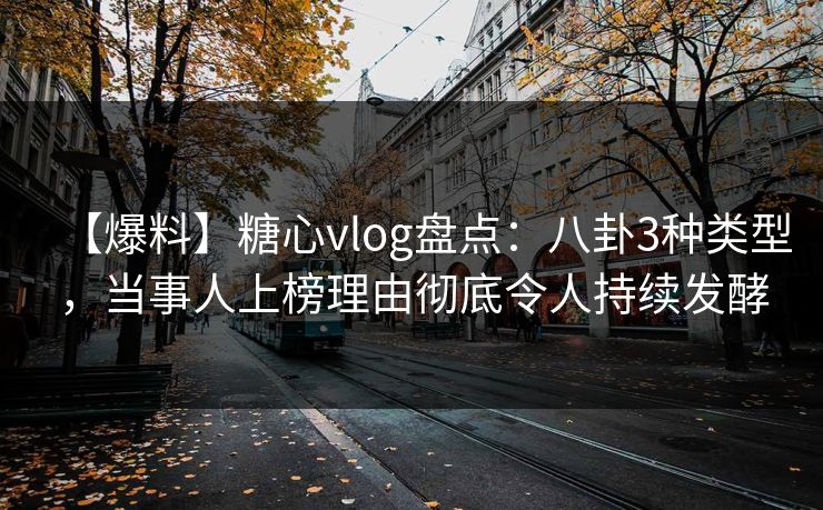 【爆料】糖心vlog盘点：八卦3种类型，当事人上榜理由彻底令人持续发酵