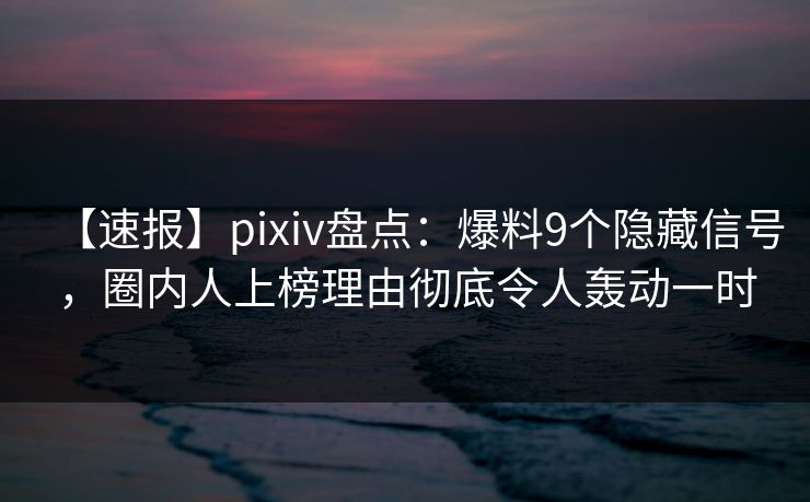 【速报】pixiv盘点：爆料9个隐藏信号，圈内人上榜理由彻底令人轰动一时