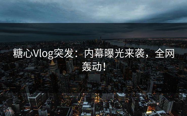 糖心Vlog突发：内幕曝光来袭，全网轰动！