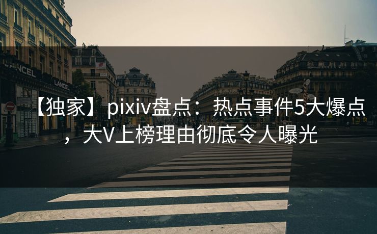 【独家】pixiv盘点：热点事件5大爆点，大V上榜理由彻底令人曝光