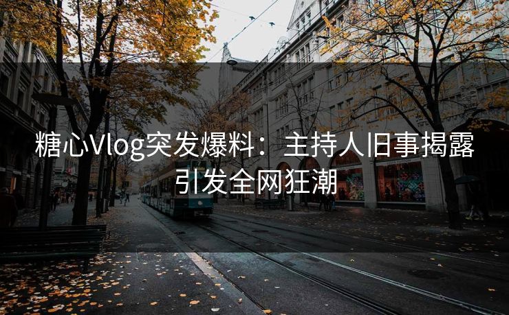 糖心Vlog突发爆料：主持人旧事揭露引发全网狂潮