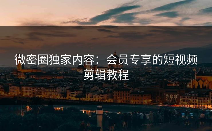 微密圈独家内容：会员专享的短视频剪辑教程