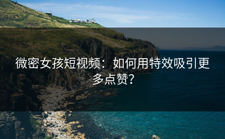 微密女孩短视频：如何用特效吸引更多点赞？