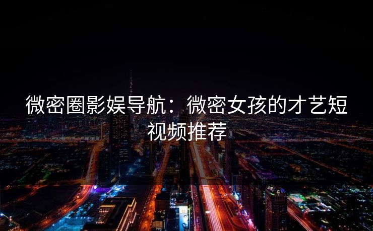 微密圈影娱导航：微密女孩的才艺短视频推荐