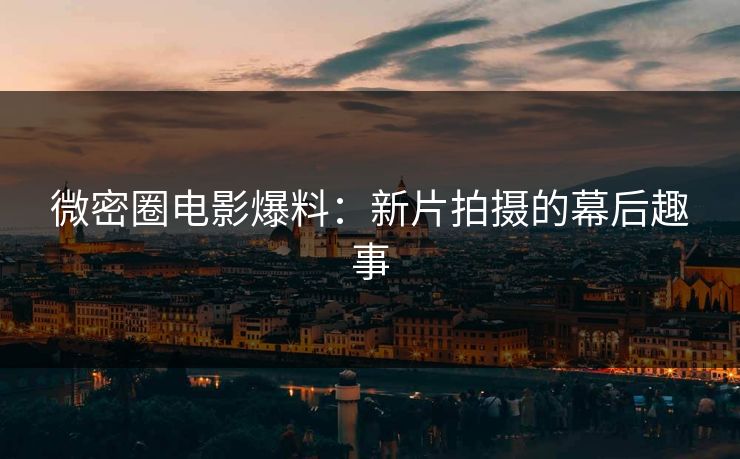 微密圈电影爆料：新片拍摄的幕后趣事