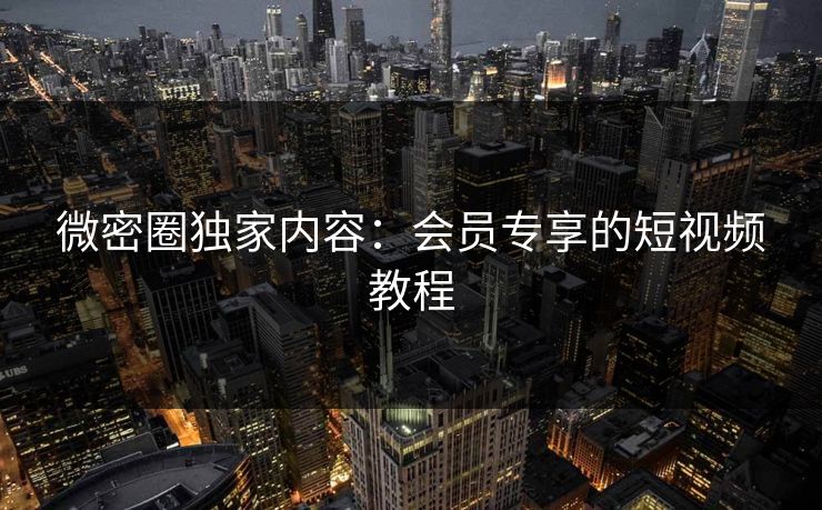 微密圈独家内容：会员专享的短视频教程