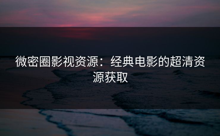 微密圈影视资源：经典电影的超清资源获取