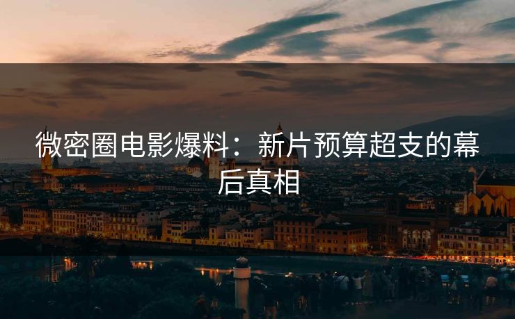 微密圈电影爆料：新片预算超支的幕后真相