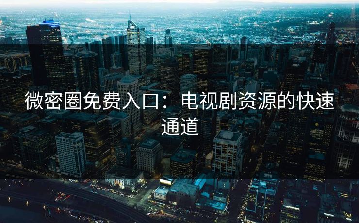 微密圈免费入口：电视剧资源的快速通道
