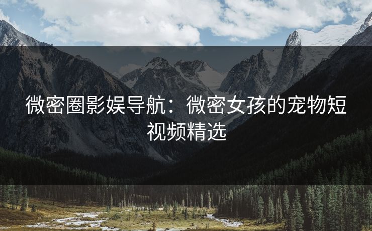 微密圈影娱导航：微密女孩的宠物短视频精选