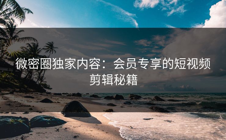 微密圈独家内容：会员专享的短视频剪辑秘籍