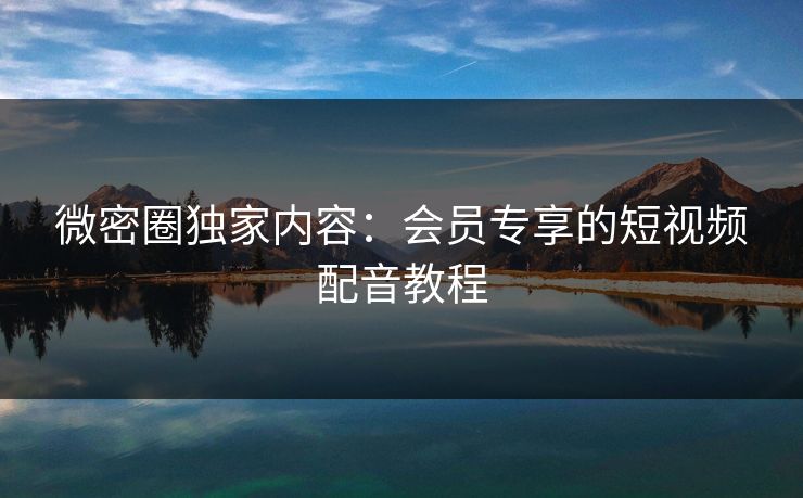 微密圈独家内容：会员专享的短视频配音教程